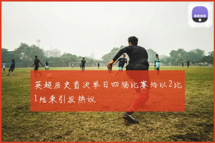 英超历史首次单日四场比赛均以2比1结束引发热议
