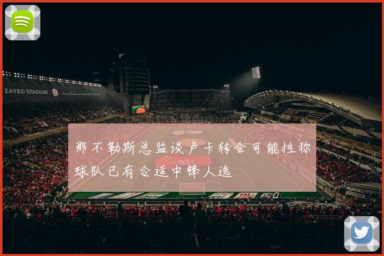 那不勒斯总监谈卢卡转会可能性称球队已有合适中锋人选