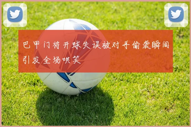 巴甲门将开球失误被对手偷袭瞬间引发全场哄笑