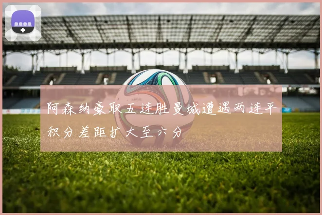 阿森纳豪取五连胜曼城遭遇两连平积分差距扩大至六分