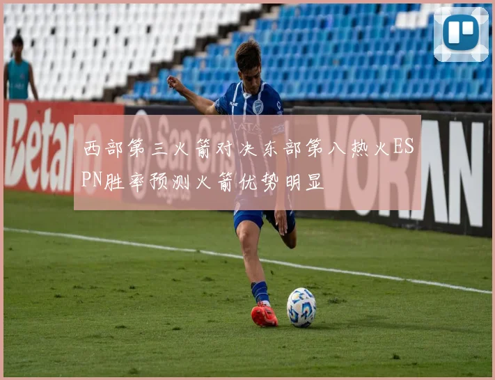 西部第三火箭对决东部第八热火ESPN胜率预测火箭优势明显