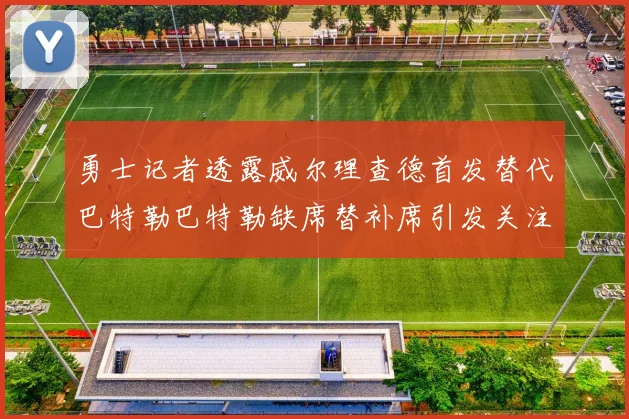 勇士记者透露威尔理查德首发替代巴特勒巴特勒缺席替补席引发关注