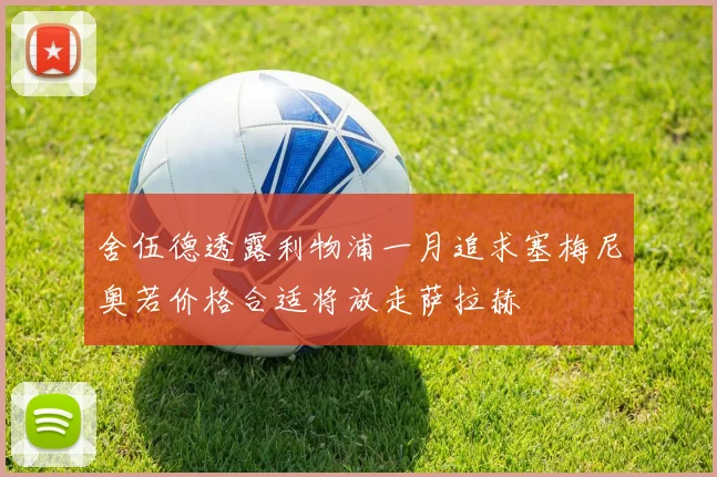 舍伍德透露利物浦一月追求塞梅尼奥若价格合适将放走萨拉赫
