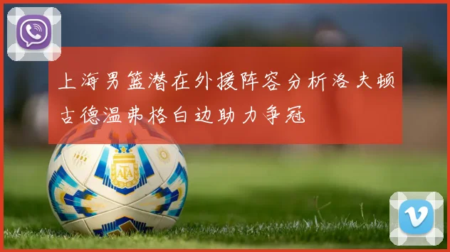 上海男篮潜在外援阵容分析洛夫顿古德温弗格白边助力争冠