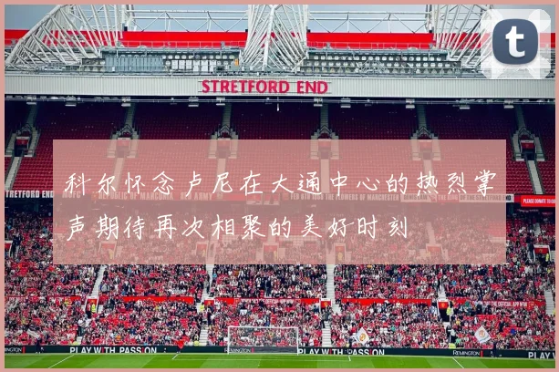 科尔怀念卢尼在大通中心的热烈掌声期待再次相聚的美好时刻